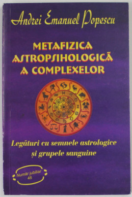 METAFIZICA ASTROPSIHOLOGICA A COMPLEXELOR de ANDREI EMANUEL POPESCU , LEGATURI CU SEMNELE ASTROLOGICE SI GRUPELE SANGUINE, 2013 foto