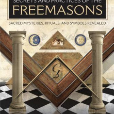 Secrets and Practices of the Freemasons: Sacred Mysteries, Rituals and Symbols Revealed