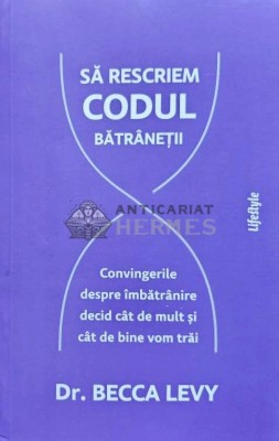 Sa rescriem codul batranetii. Convingerile despre imbatranire decid cat de mult si cat de bine vom trai - 2023 - Becca Levy (@C112) foto