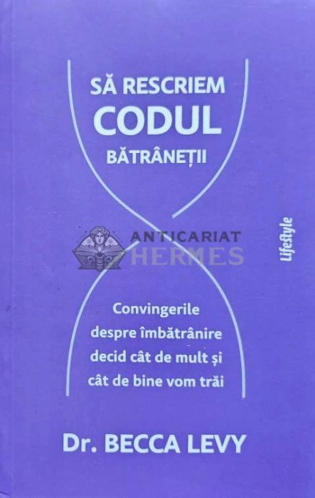 Sa rescriem codul batranetii. Convingerile despre imbatranire decid cat de mult si cat de bine vom trai - 2023 - Becca Levy (@C112)