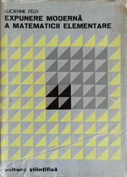 EXPUNERE MODERNA A MATEMATICII ELEMENTARE-LUCIENNE FELIX foto