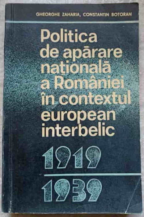 POLITICA DE APARARE NATIONALA A ROMANIEI IN CONTEXTUL EUROPEAN INTERBELIC 1919-1939-GH. ZAHARIA, C. BOTORAN