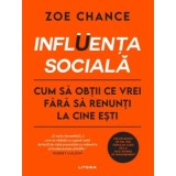INFLUENTA SOCIALA. Cum sa obtii ce vrei fara sa renunti la cine esti - Zoe Chance