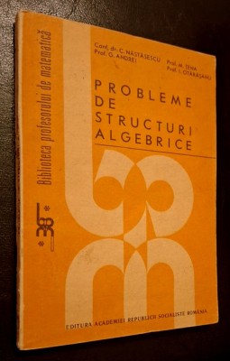 Probleme de structuri algebrice - Nastasescu, Andrei, Tena, Otarasanu * Biblioteca profesorului de matematica, 1988 foto