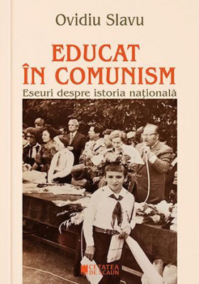 Educat in comunism. Eseuri despre istoria nationala - Ovidiu Slavu foto