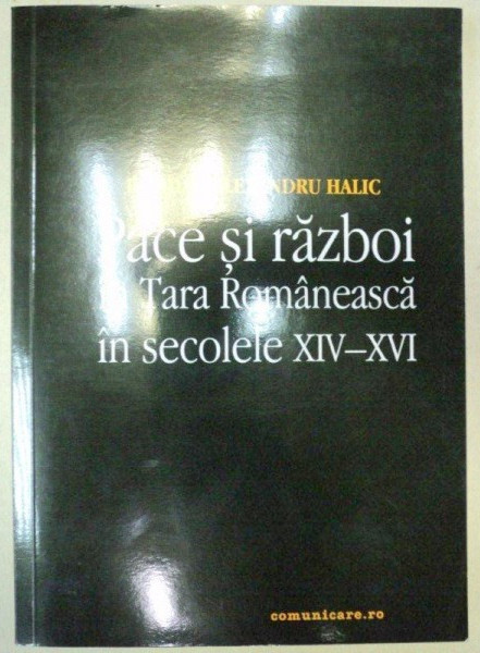 Pace si razboi &icirc;n Tara Rom&acirc;neasca &icirc;n secolele XIV-XVI / Bogdan-Alexandru Halic