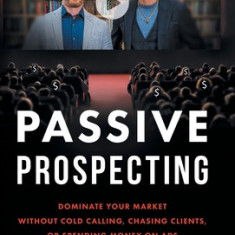 Passive Prospecting: Dominate Your Market without Cold Calling, Chasing Clients, or Spending Money on Ads