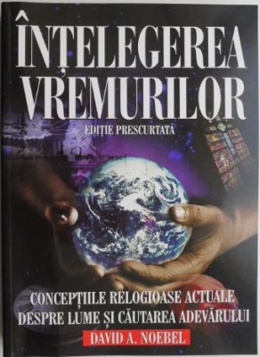 Intelegerea vremurilor. Conceptiile religioase actuale despre lume si cautarea adevarului &amp;ndash; David A. Noebel foto