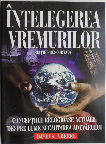 Intelegerea vremurilor. Conceptiile religioase actuale despre lume si cautarea adevarului &ndash; David A. Noebel