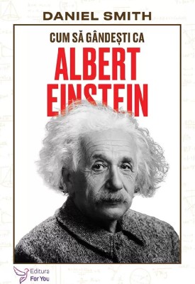 Cum Sa Gandesti Ca Albert Einstein,Daniel Smith - Editura For You foto