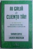 AI GRIJA DE CLIENTII TAI ! - 10 METODE EFICIENTE PENTRU FIDELIZAREA CLIENTILOR de SHAWN DOYLE si LAUREN ANDERSON , 2016