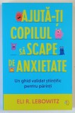 AJUTA - TI COPILUL SA SCAPE DE ANXIETATE , UN GHID VALIDAT STIINTIFIC PENTRU PARINTI de ELI R. LEBOWITZ , 2025