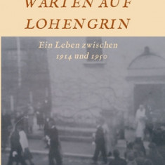 Warten Auf Lohengrin: Ein Leben zwischen 1914 und 1950