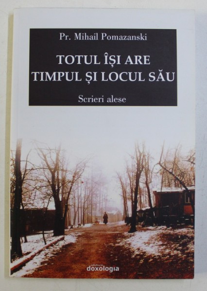 TOTUL ISI ARE TIMPUL SI LOCUL SAU - SCRIERI ALESE de MIHAIL POMAZANSKI , 2017