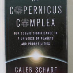 THE COPERNICUS COMPLEX - OUR COSMIC SIGNIFICANCE IN A UNIVERSE OF PLANETS AND PROBABILITIES by CALEB SCHARF , 2014