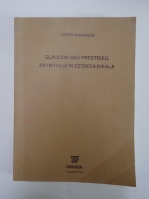 GLAOCON SAU PRESTIGIUL ARTISTULUI IN CETATEA IDEALA. GANDIREA ESTETICA LA PLATON INTRE INCREDERE SI SUSPICIUNE de HENRY MAVRODIN 2000 foto