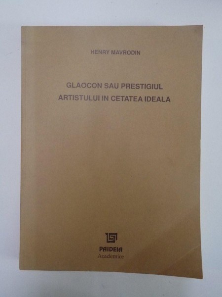 GLAOCON SAU PRESTIGIUL ARTISTULUI IN CETATEA IDEALA. GANDIREA ESTETICA LA PLATON INTRE INCREDERE SI SUSPICIUNE de HENRY MAVRODIN 2000