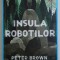 INSULA ROBOTILOR de PETER BROWN , 2017