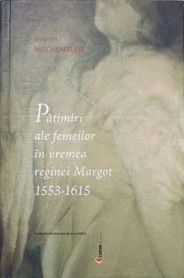 PATIMIRI ALE FEMEILOR IN VREMEA REGINEI MARGOT 1553-1615-ROBERT MUCHEMBLED-236971 foto