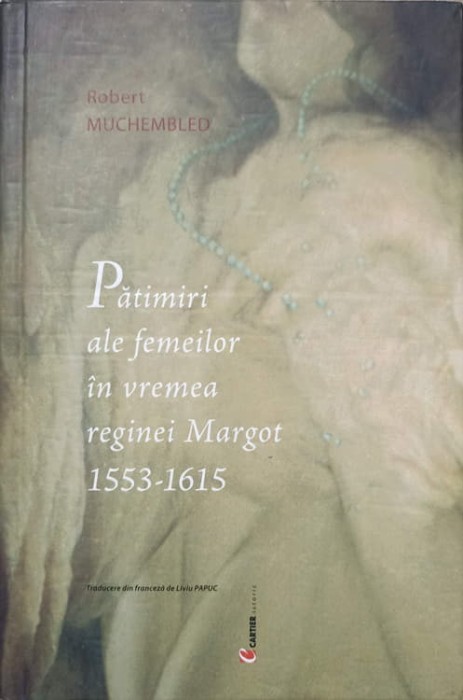 PATIMIRI ALE FEMEILOR IN VREMEA REGINEI MARGOT 1553-1615-ROBERT MUCHEMBLED-236971