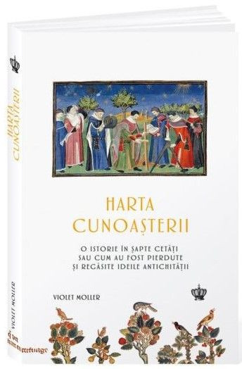 Harta cunoasterii. O istorie in sapte cetati sau cum au fost pierdute si regasite ideile antichitatii &ndash; Violet Moller