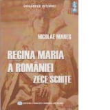 Regina Maria a Romaniei. Zece schite - Nicolae Mares