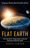 Flat Earth: Conspiracy Theories About the Earth&#039;s Surface (The Flat Earth Trilogy Book of Secrets Discovey Inside the Earth)