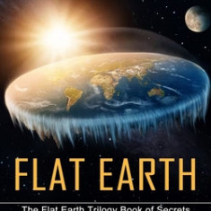 Flat Earth: Conspiracy Theories About the Earth's Surface (The Flat Earth Trilogy Book of Secrets Discovey Inside the Earth)