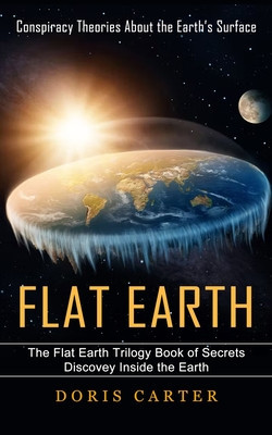 Flat Earth: Conspiracy Theories About the Earth&#039;s Surface (The Flat Earth Trilogy Book of Secrets Discovey Inside the Earth)