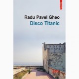 Disco Titanic - Radu Pavel Gheo, Polirom, Fictiune, Literatura Romana, 2016, ISBN 9789734663736