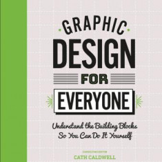 Graphic Design for Everyone: Understand the Building Blocks So You Can Do It Yourself