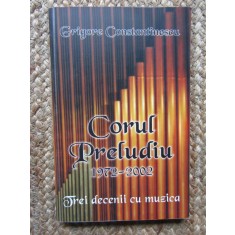 CORUL PRELUDIU 1972 - 2002 , TREI DECENII CU MUZICA de GRIGORE CONSTANTINESCU