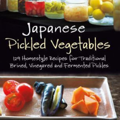 Japanese Pickled Vegetables Japanese Pickled Vegetables: 130 Homestyle Recipes for Traditional Brined, Vinegared and 130 Homestyle Recipes for Traditi