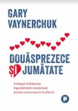 Cumpara ieftin Douasprezece si jumatate: e timpul sa folosesti ingredientele emotionale pentru a avea succes in afaceri/Gary Vaynerchuk