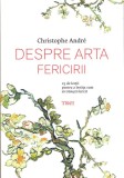 Despre arta fericirii - Christophe Andre - Editura Trei