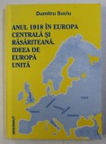 ANUL 1918 IN EUROPA CENTRALA SI RASARITEANA , EVOLUTIA IDEII DE EUROPA UNITA , PERSPECTIVA SI RETROSPECTIVA ISTORICA de DUMITRU SUCIU , 2003