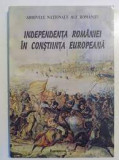 ARHIVELE NATIONALE ALE ROMANIEI - INDEPENDENTA ROMANIEI IN CONSTIINTA EUROPEANA {1997, 338 PAG FORMAT APROPIAT A 4 }