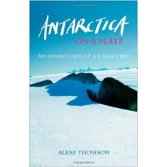 Antarctica on a Plate: Misadventures of a Polar Chef - Alexa Thomson