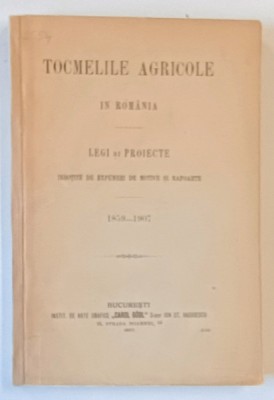 TOCMELILE AGRICOLE IN ROMANIA, LEGI SI PROIECTE INSOTITE DE EXPUNERI DE MOTIVE SI RAPOARTE 1859-1907, BUCURESTI 1907 foto