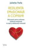 Cumpara ieftin Rezilienta emotionala a copiilor. Ghid practic pentru cultivarea rezilientei emotionale la copiii si adolescentii vulnerabili/Juliette Ttofa