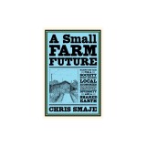 A Small Farm Future: Making the Case for a Society Built Around Local Economies, Self-Provisioning, Agricultural Diversity, and a Shared Ea
