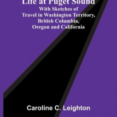 Life at Puget Sound: With Sketches of Travel in Washington Territory, British Columbia, Oregon and California