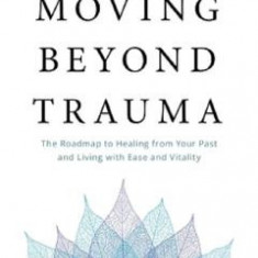 Moving Beyond Trauma: The Roadmap to Healing from Your Past and Living with Ease and Vitality - Ilene Smith