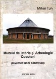 MUZEUL DE ISTORIE SI ARHEOLOGIE CUCUTENI. POVESTEA UNEI CONSTRUCTII-MIHAI TUN