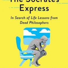 The Socrates Express: In Search of Life Lessons from Dead Philosophers