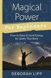 Magical Power for Beginners: How to Raise &amp; Send Energy for Spells That Work