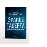 Sparge tacerea. Adevaruri despre care nu vorbim. Editia a doua, revizuita - Schimonahia Siluana Vlad
