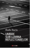 Umbre sub lumina reflectoarelor | Radu Baciu