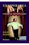 Exasperarea sau dosarul manipularii - Iuliu Stanciu