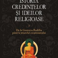 Istoria credintelor si ideilor religioase Vol.2: De la Gautama Buddha pana la triumful crestinismului - Mircea Eliade